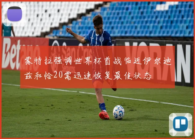 蒙特拉强调世界杯首战临近伊尔迪兹和恰20需迅速恢复最佳状态