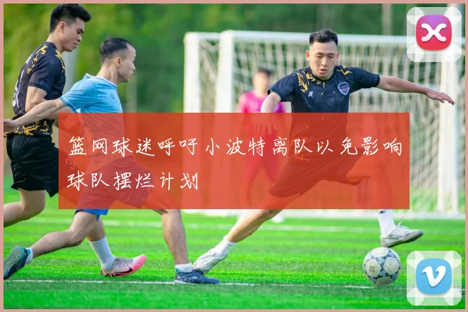 篮网球迷呼吁小波特离队以免影响球队摆烂计划