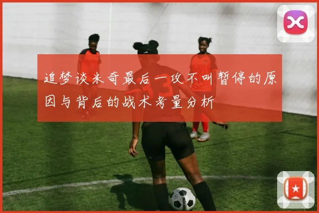 追梦谈米奇最后一攻不叫暂停的原因与背后的战术考量分析