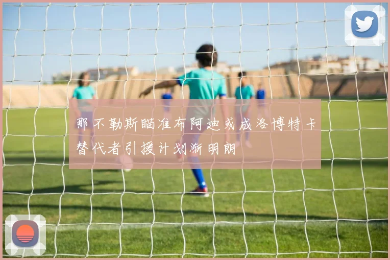 那不勒斯瞄准布阿迪或成洛博特卡替代者引援计划渐明朗