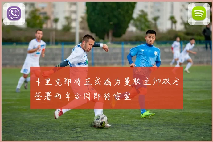 卡里克即将正式成为曼联主帅双方签署两年合同即将官宣