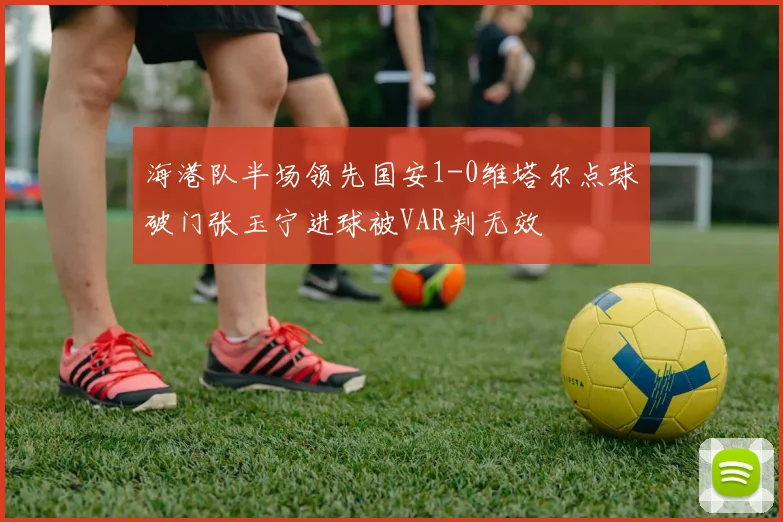 海港队半场领先国安1-0维塔尔点球破门张玉宁进球被VAR判无效