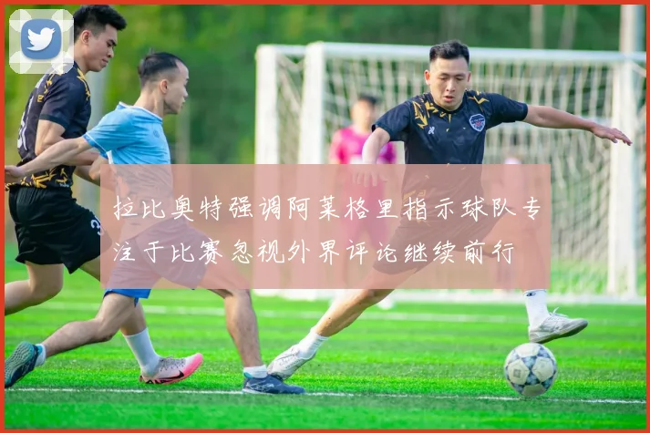 拉比奥特强调阿莱格里指示球队专注于比赛忽视外界评论继续前行