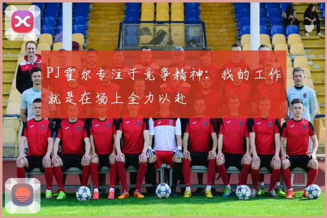 PJ霍尔专注于竞争精神：我的工作就是在场上全力以赴