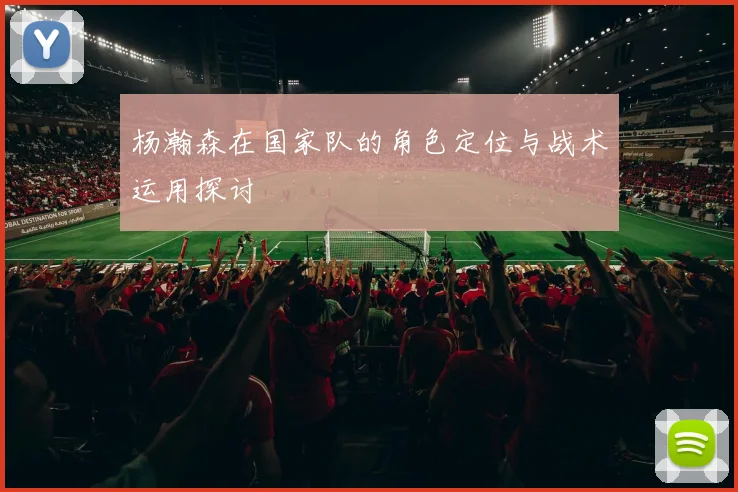 杨瀚森在国家队的角色定位与战术运用探讨