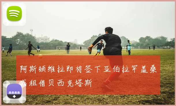 阿斯顿维拉即将签下亚伯拉罕盖桑或租借贝西克塔斯