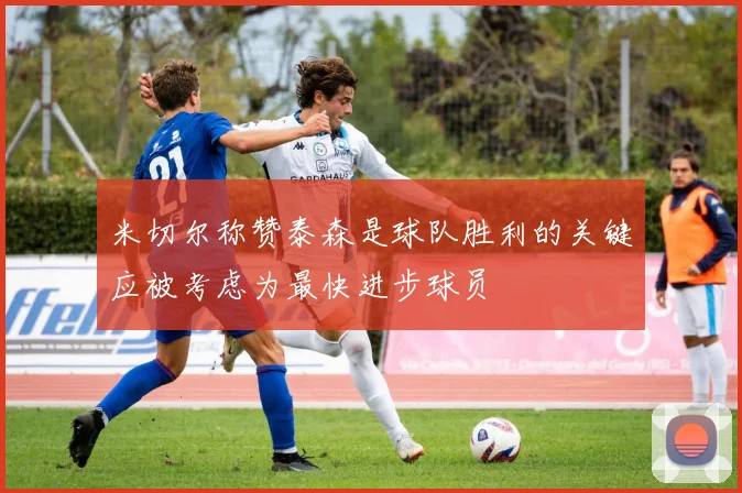 米切尔称赞泰森是球队胜利的关键应被考虑为最快进步球员