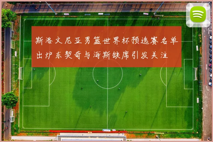 斯洛文尼亚男篮世界杯预选赛名单出炉东契奇与海斯缺席引发关注