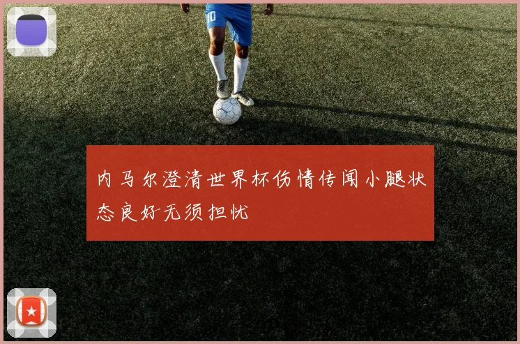 内马尔澄清世界杯伤情传闻小腿状态良好无须担忧