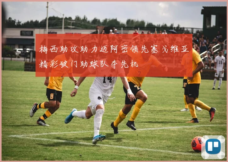 梅西助攻助力迈阿密领先塞戈维亚精彩破门助球队夺先机