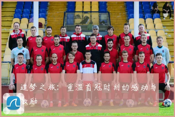 追梦之旅：重温首冠时刻的感动与激励