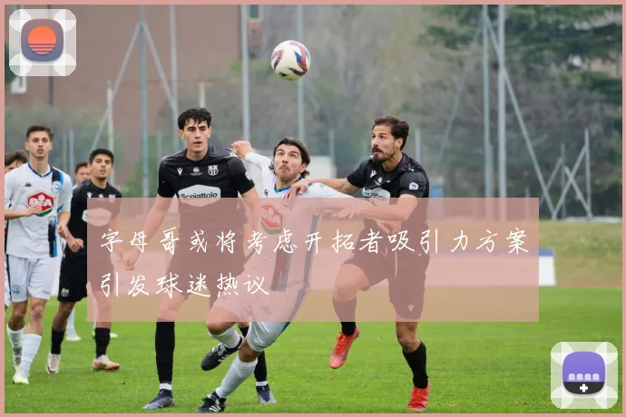 字母哥或将考虑开拓者吸引力方案引发球迷热议