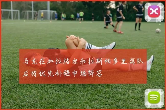 马竞在加拉格尔和拉斯帕多里离队后将优先补强中场阵容