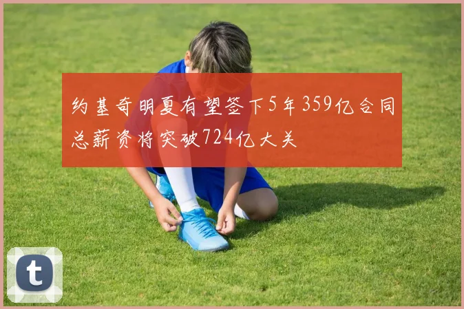 约基奇明夏有望签下5年359亿合同总薪资将突破724亿大关