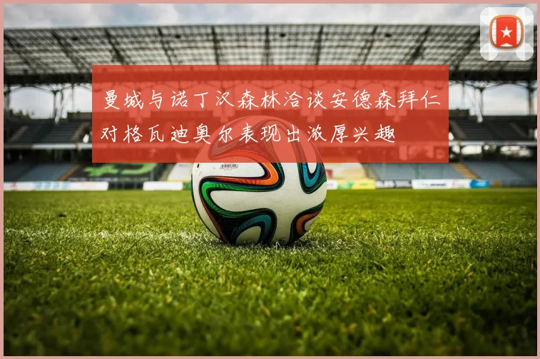 曼城与诺丁汉森林洽谈安德森拜仁对格瓦迪奥尔表现出浓厚兴趣