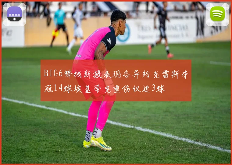 BIG6锋线新援表现各异约克雷斯夺冠14球埃基蒂克重伤仅进3球