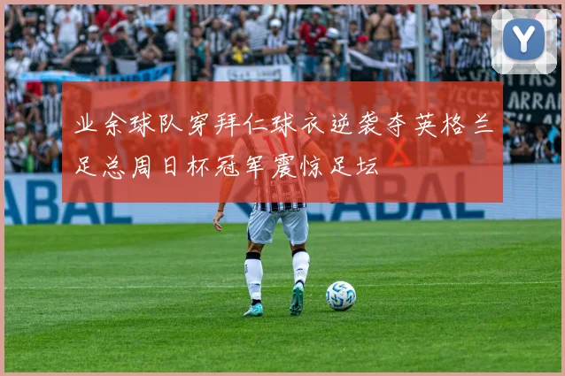 业余球队穿拜仁球衣逆袭夺英格兰足总周日杯冠军震惊足坛