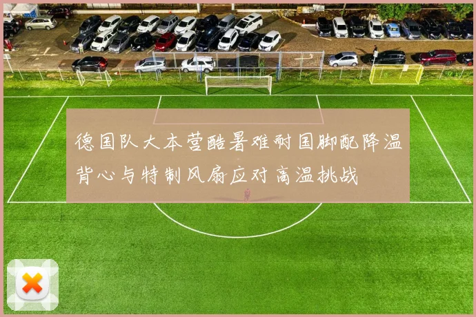 德国队大本营酷暑难耐国脚配降温背心与特制风扇应对高温挑战