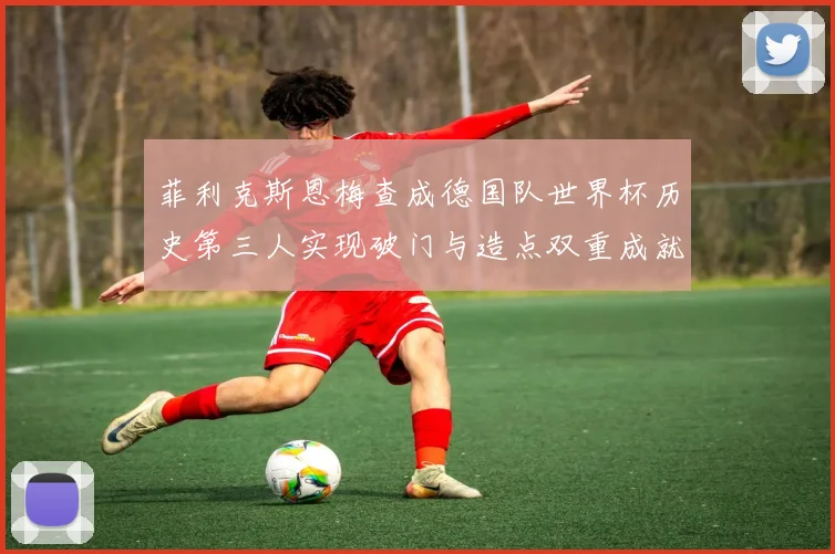 菲利克斯恩梅查成德国队世界杯历史第三人实现破门与造点双重成就