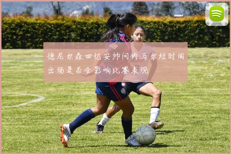 德尼尔森回忆安帅问内马尔短时间出场是否会影响比赛表现