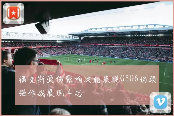 福克斯受伤影响次轮表现G5G6仍顽强作战展现斗志