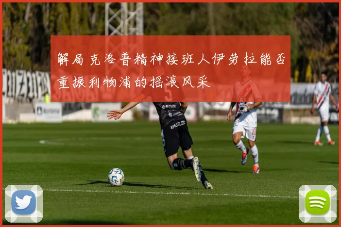 解局克洛普精神接班人伊劳拉能否重振利物浦的摇滚风采